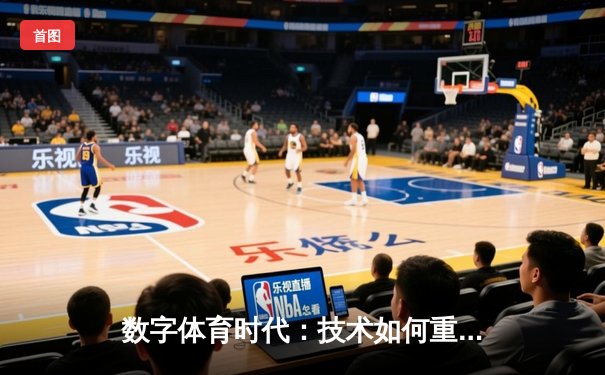 数字体育时代：技术如何重塑我们的足球观赛体验与体育新闻消费