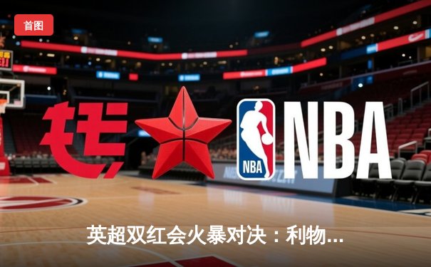 英超双红会火暴对决：利物浦3-1逆转曼联，萨拉赫梅开二度锁定胜局
