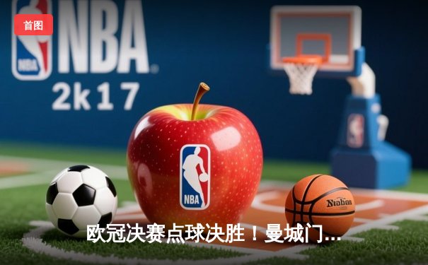 欧冠决赛点球决胜！曼城门神扑点制胜，斩获队史首冠