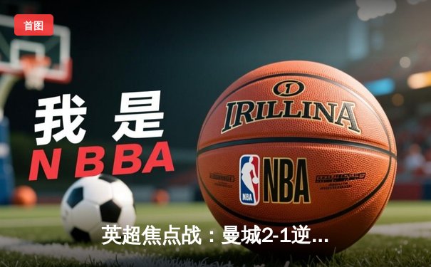 英超焦点战：曼城2-1逆转阿森纳，哈兰德双响领跑射手榜