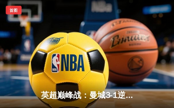 英超巅峰战：曼城3-1逆转曼联，哈兰德双响锁定胜局