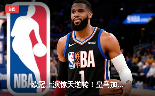 欧冠上演惊天逆转！皇马加时鏖战3-1力克曼城，本泽马点射锁定胜局