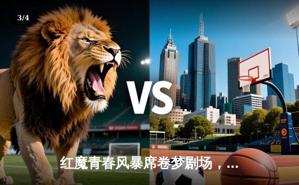 红魔青春风暴席卷梦剧场，加纳乔双响助曼联3-1逆转布莱顿 - 3
