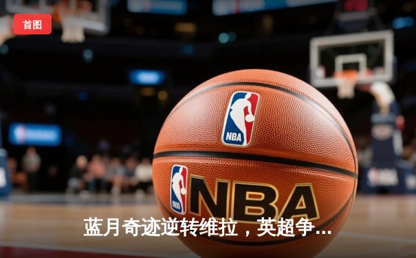 蓝月奇迹逆转维拉，英超争冠悬念重生