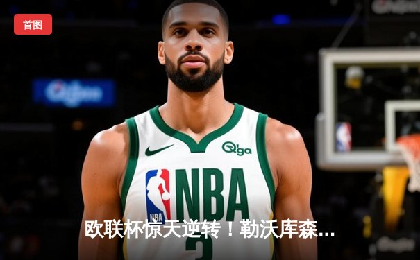 欧联杯惊天逆转！勒沃库森3-2绝杀罗马，赛季不败纪录延续至49场