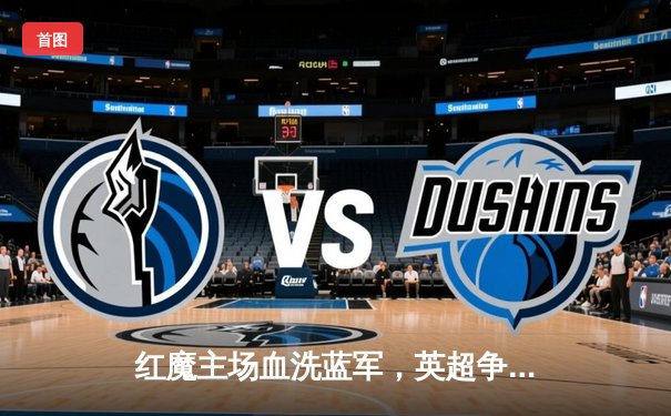 红魔主场血洗蓝军，英超争冠格局再起波澜