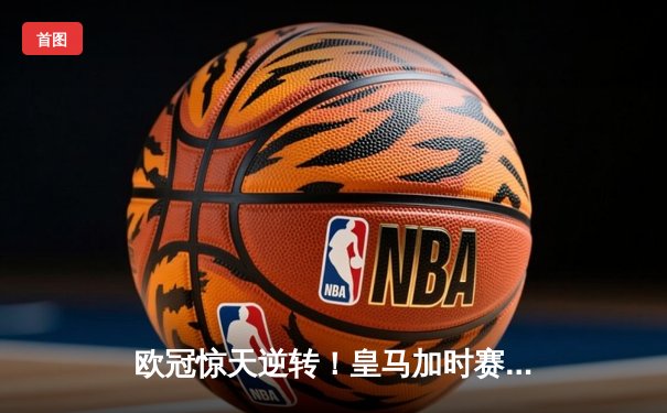 欧冠惊天逆转！皇马加时赛3-2绝杀拜仁，维尼修斯传射建功