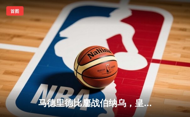 马德里德比鏖战伯纳乌，皇马三球逆转彰显王者底蕴