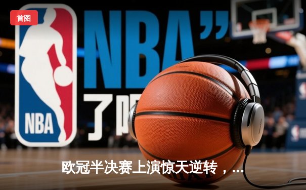 欧冠半决赛上演惊天逆转，曼城主场3-2绝杀皇家马德里晋级决赛