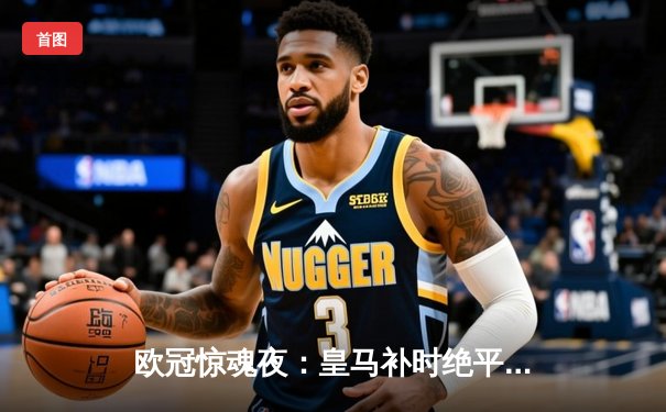 欧冠惊魂夜：皇马补时绝平拜仁，何塞卢双响导演惊天逆转