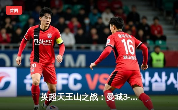 英超天王山之战：曼城3-1逆转曼联，哈兰德双响锁定胜局