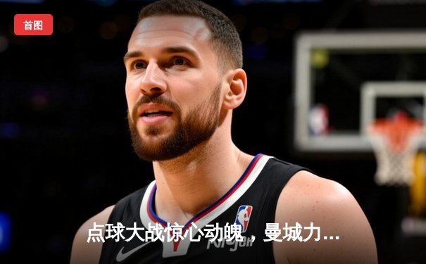 点球大战惊心动魄，曼城力克拜仁挺进欧冠四强