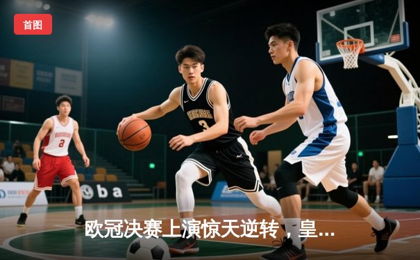 欧冠决赛上演惊天逆转，皇家马德里加时赛2-1力克多特蒙德第15次捧杯