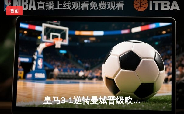 皇马3-1逆转曼城晋级欧冠四强，贝林厄姆传射建功维尼修斯破门