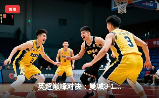英超巅峰对决：曼城3-1逆转曼联，哈兰德双响改写曼市德比历史