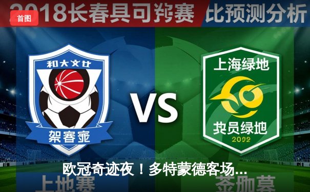 欧冠奇迹夜！多特蒙德客场3-2逆转马竞，菲尔克鲁格绝杀点燃威斯特法伦