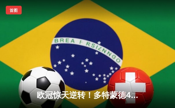 欧冠惊天逆转！多特蒙德4-2绝杀马竞，菲尔克鲁格制胜球点燃威斯特法伦