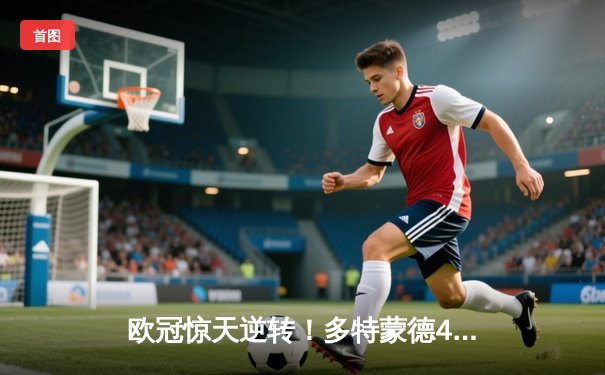 欧冠惊天逆转！多特蒙德4-2绝杀马竞，萨比策传射建功